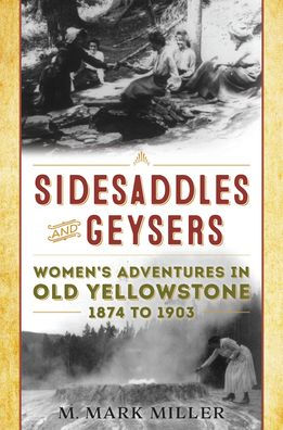 Sidesaddles and Geysers: Women's Adventures in Old Yellowstone 1874 to 1903