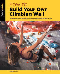 Title: How to Build Your Own Climbing Wall: Illustrated Instructions And Plans For Indoor And Outdoor Walls, Author: Steve Lage