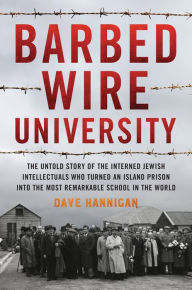 Title: Barbed Wire University: The Untold Story of the Interned Jewish Intellectuals Who Turned an Island Prison into the Most Remarkable School in the World, Author: Dave Hannigan