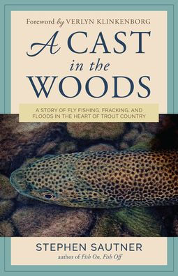 A Cast the Woods: Story of Fly Fishing, Fracking, and Floods Heart Trout Country