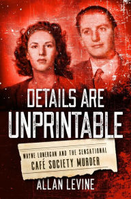 Title: Details Are Unprintable: Wayne Lonergan and the Sensational Cafe Society Murder, Author: Allan Levine author of Details are Unprintable: Wayne Lonergan and the Sensational Café