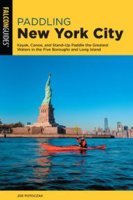 Title: Paddling New York City: Kayak, Canoe, and Stand-Up Paddle the Greatest Waters in the Five Boroughs and Long Island, Author: Erik Baard