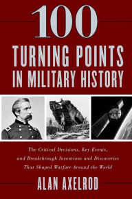 Title: 100 Turning Points in Military History: The Critical Decisions, Key Events, and Breakthrough Inventions and Discoveries That Shaped Warfare Around the World, Author: Alan Axelrod author of  How America Won World War I