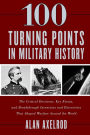 100 Turning Points in Military History: The Critical Decisions, Key Events, and Breakthrough Inventions and Discoveries That Shaped Warfare Around the World