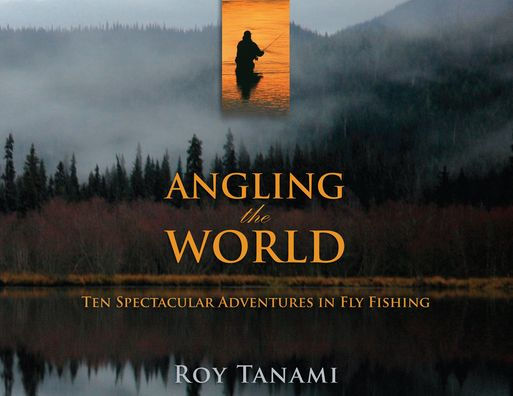 Angling the World: Ten Spectacular Adventures Fly Fishing