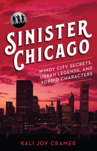 Title: Sinister Chicago: Windy City Secrets, Urban Legends, and Sordid Characters, Author: Kali Joy Cramer