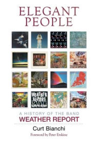 Title: Elegant People: A History of the Band Weather Report, Author: Curt Bianchi