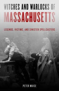 Witches and Warlocks of Massachusetts: Legends, Victims, and Sinister Spellcasters