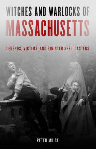 Title: Witches and Warlocks of Massachusetts: Legends, Victims, and Sinister Spellcasters, Author: Peter Muise