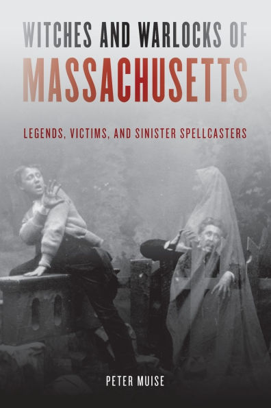 Witches and Warlocks of Massachusetts: Legends, Victims, Sinister Spellcasters