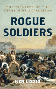 Title: Rogue Soldiers: The Disaster of the Texas Mier Expedition, Author: Ken Lizzio