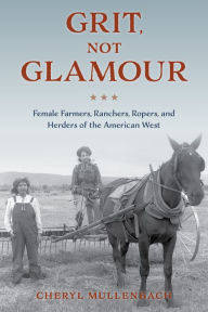 Title: Grit, Not Glamour: Female Farmers, Ranchers, Ropers, and Herders of the American West, Author: Cheryl Mullenbach