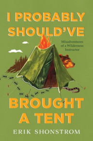 Title: I Probably Should've Brought a Tent: Misadventures of a Wilderness Instructor, Author: Erik Shonstrom