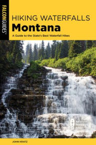 Title: Hiking Waterfalls Montana: A Guide to the State's Best Waterfall Hikes, Author: John Kratz