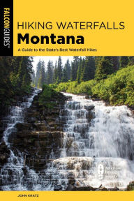 Title: Hiking Waterfalls Montana: A Guide to the State's Best Waterfall Hikes, Author: John Kratz