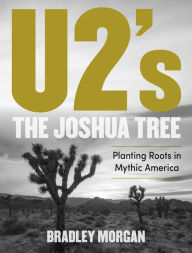 Title: U2's The Joshua Tree: Planting Roots in Mythic America, Author: Bradley Morgan