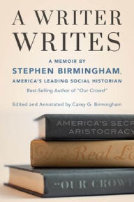 A Writer Writes: A Memoir by Stephen Birmingham, America's Leading Social Historian and Best-Selling Author of