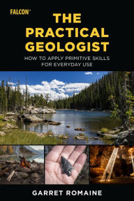 Title: The Practical Geologist: How to Apply Primitive Skills for Everyday Use, Author: Garret Romaine