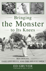 Title: Bringing the Monster to Its Knees: Ben Hogan, Oakland Hills, and the 1951 U.S. Open, Author: Ed Gruver