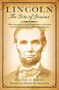 Title: Lincoln: The Fire of Genius: How Abraham Lincoln's Commitment to Science and Technology Helped Modernize America, Author: David J. Kent
