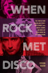 Title: When Rock Met Disco: The Story of How The Rolling Stones, Rod Stewart, KISS, Queen, Blondie and More Got Their Groove On in the Me Decade, Author: Steven Blush