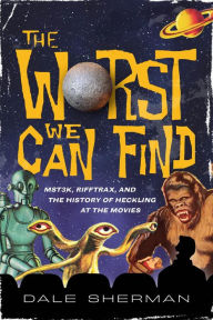 Title: The Worst We Can Find: MST3K, RiffTrax, and the History of Heckling at the Movies, Author: Dale Sherman