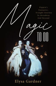 Title: Magic To Do: Pippin's Fantastic, Fraught Journey to Broadway and Beyond, Author: Elysa Gardner