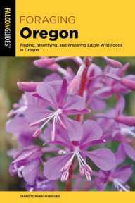 Title: Foraging Oregon: Finding, Identifying, and Preparing Edible Wild Foods in Oregon, Author: Christopher Nyerges