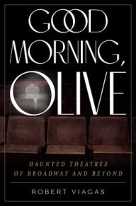 Title: Good Morning, Olive: Haunted Theatres of Broadway and Beyond, Author: Robert Viagas