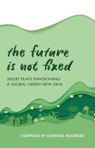 Title: The Future Is Not Fixed: Short Plays Envisioning a Global Green New Deal, Author: Chantal Bilodeau