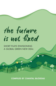 Title: The Future Is Not Fixed: Short Plays Envisioning a Global Green New Deal, Author: Chantal Bilodeau