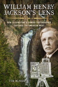 Title: William Henry Jackson's Lens: How Yellowstone's Famous Photographer Captured the American West, Author: Tim McNeese