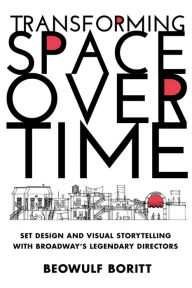 Title: Transforming Space Over Time: Set Design and Visual Storytelling with Broadway's Legendary Directors, Author: Beowulf Boritt