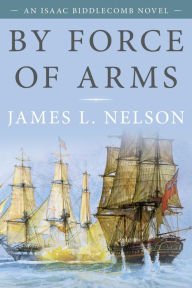 Title: By Force of Arms: An Isaac Biddlecomb Novel, Author: James L. Nelson