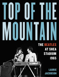 Title: Top of the Mountain: The Beatles at Shea Stadium 1965, Author: Laurie Jacobson
