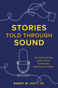 Title: Stories Told through Sound: The Craft of Writing Audio Dramas for Podcasts, Streaming, and Radio, Author: Barry M. Putt Jr.