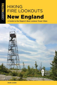 Title: Hiking Fire Lookouts New England: A Guide to the Region's Best Lookout Tower Hikes, Author: Mark Aiken