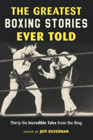 Title: The Greatest Boxing Stories Ever Told: Thirty-Six Incredible Tales from the Ring, Author: Jeff Silverman