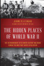 The Hidden Places of World War II: The Extraordinary Sites Where History Was Made During the War That Saved Civilization