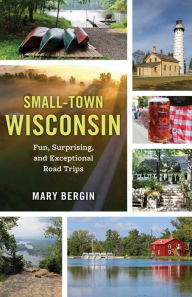 Title: Small-Town Wisconsin: Fun, Surprising, and Exceptional Road Trips, Author: Mary Bergin