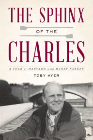 Title: The Sphinx of the Charles: A Year at Harvard with Harry Parker, Author: Toby Ayer