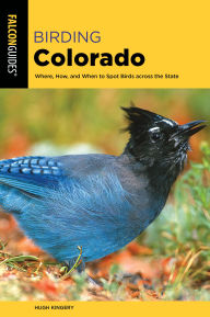 Title: Birding Colorado: Where, How, and When to Spot Birds across the State, Author: Hugh Kingery