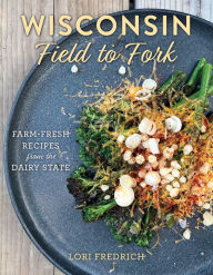 Title: Wisconsin Field to Fork: Farm-Fresh Recipes from the Dairy State, Author: Lori Fredrich