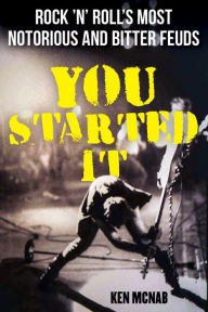 Title: You Started It: Rock 'n' Roll's Most Notorious and Bitter Feuds, Author: Ken McNab