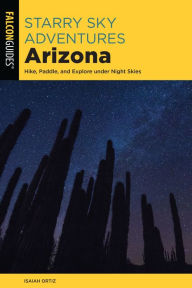 Title: Starry Sky Adventures Arizona: Hike, Paddle, and Explore under Night Skies, Author: Isaiah Ortiz