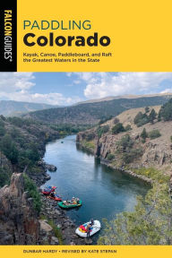 Title: Paddling Colorado: Kayak, Canoe, Paddleboard, and Raft the Greatest Waters in the State, Author: Dunbar Hardy
