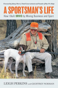 Title: A Sportsman's Life: How I Built Orvis by Mixing Business and Sport, Author: Leigh Perkins