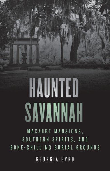 Haunted Savannah: Macabre Mansions, Southern Spirits, and Bone-Chilling Burial Grounds