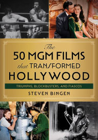 Title: The 50 MGM Films That Transformed Hollywood: Triumphs, Blockbusters, and Fiascos, Author: Steven Bingen