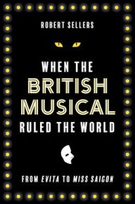 Title: When the British Musical Ruled the World, Author: Robert Sellers